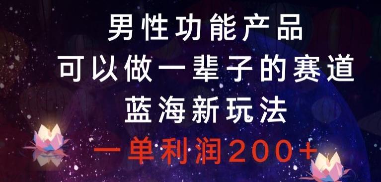 男性功能产品，可以做一辈子的赛道，蓝海新玩法，一单利润200+-E家云商