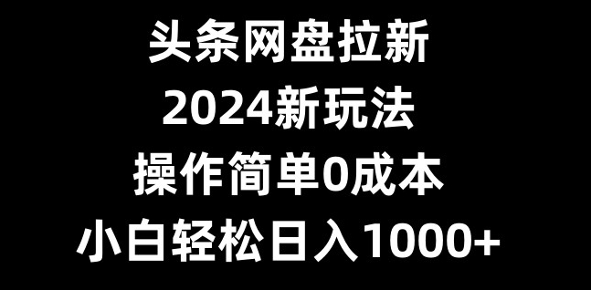 头条网盘拉新，2024新玩法，操作简单0成本，小白轻松日入1000+-w 刷的