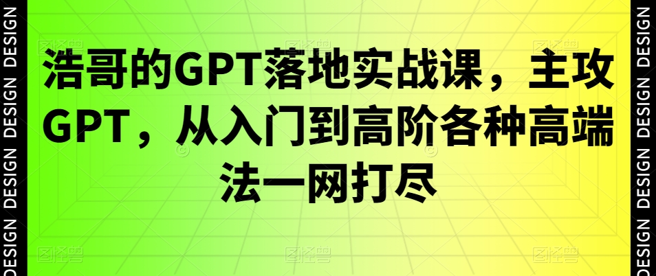 浩哥的GPT落地实战课，主攻GPT，从入门到高阶各种高端法一网打尽-E家云商