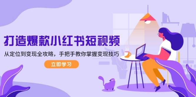 打造爆款小红书短视频，从定位到变现全攻略，手把手教你掌握变现技巧-E家云商