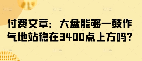 付费文章：大盘能够一鼓作气地站稳在3400点上方吗?-E家云商