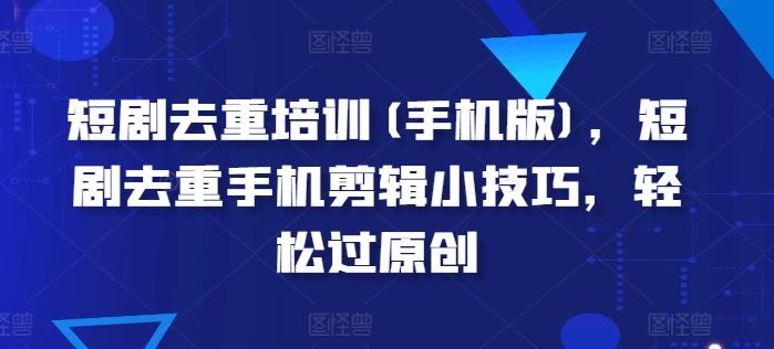 短剧去重培训(手机版)，短剧去重手机剪辑小技巧，轻松过原创-E家云商