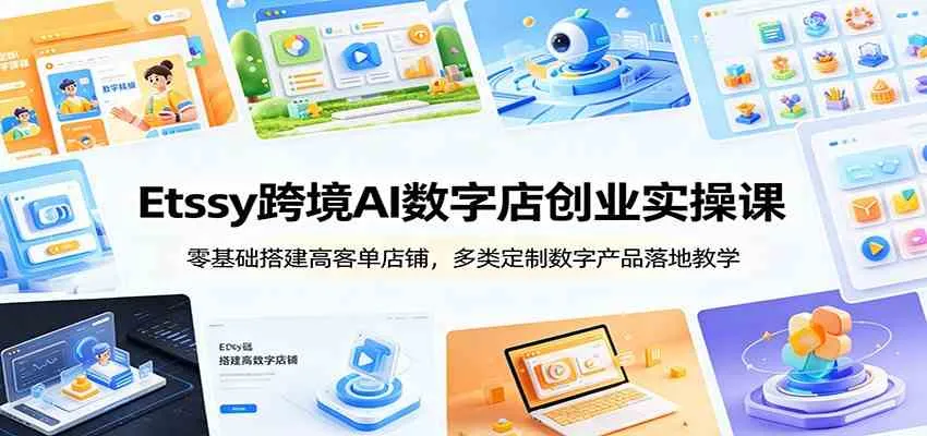 Etsy跨境AI数字店创业实操课：零基础搭建高客单店铺，多类定制数字产品落地教学-e家网