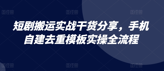 短剧搬运实战干货分享，手机自建去重模板实操全流程-E家云商