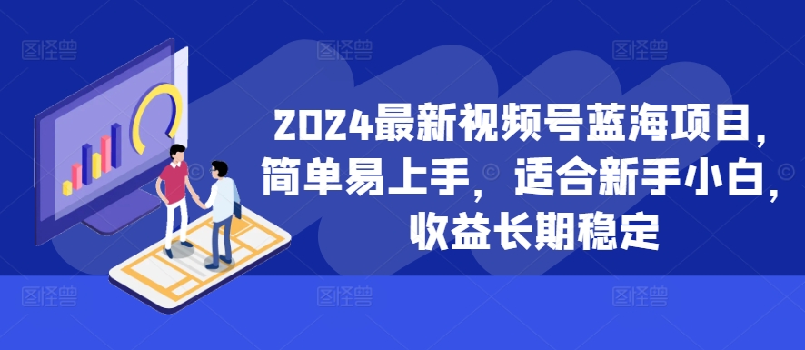 2024最新视频号蓝海项目，简单易上手，适合新手小白，收益长期稳定-E家云商