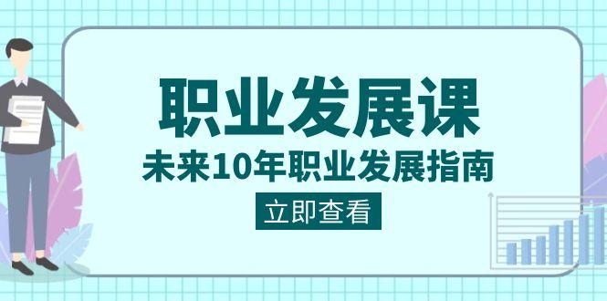 职业发展课，未来10年职业发展指南（七套课程合集）-E家云商