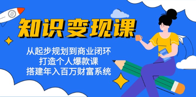 知识变现课：从起步规划到商业闭环 打造个人爆款课 搭建年入百万财富系统-E家云商