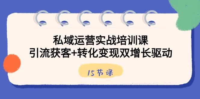私域运营实战培训课，引流获客+转化变现双增长驱动（15节课）-E家云商