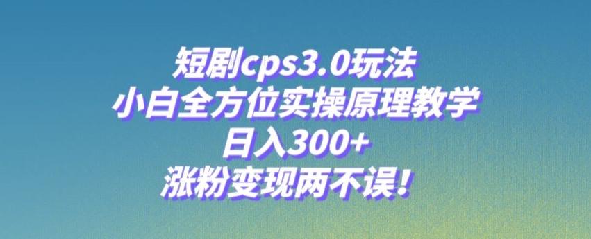 短剧cps3.0玩法，小白全方位实操原理教学，日入300+，涨粉变现两不误！-e家网