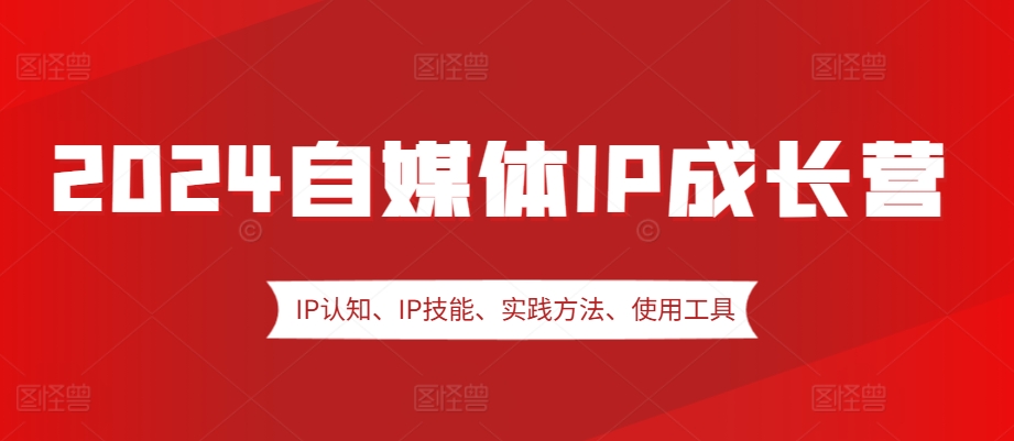 2024自媒体IP成长营，IP认知、IP技能、实践方法、使用工具、嘉宾分享等-E家云商