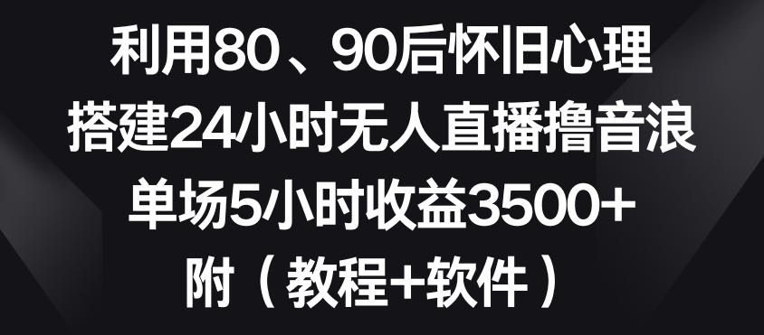 利用80、90后怀旧心理，搭建24小时无人直播撸音浪，单场5小时收益3500+(教程+软件)【揭秘】-e家网