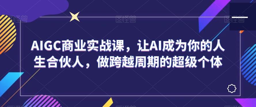 AIGC商业实战课，让AI成为你的人生合伙人，做跨越周期的超级个体-e家网