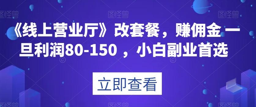 《线上营业厅》改套餐，赚佣金一旦利润80-150，小白副业首选【揭秘】-e家网
