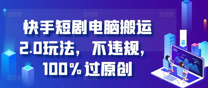 快手短剧电脑搬运2.0玩法，不违规，100%过原创-E家云商