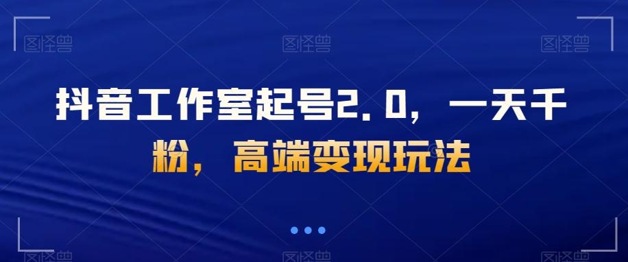 抖音工作室起号2.0，一天千粉，高端变现玩法【揭秘】-E家云商