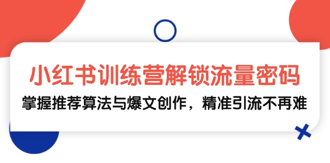 小红书训练营解锁流量密码，掌握推荐算法与爆文创作，精准引流不再难-E家云商