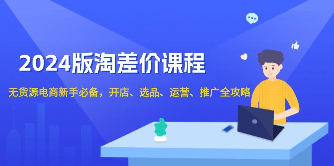 2024版淘差价课程，无货源电商新手必备，开店、选品、运营、推广全攻略-E家云商
