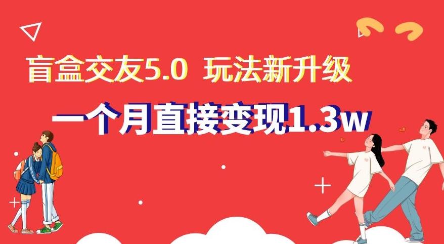 盲盒交友5.0，玩法全新升级，一个月直接变现1.3W，新手小白轻松上手【揭秘】-w 刷的