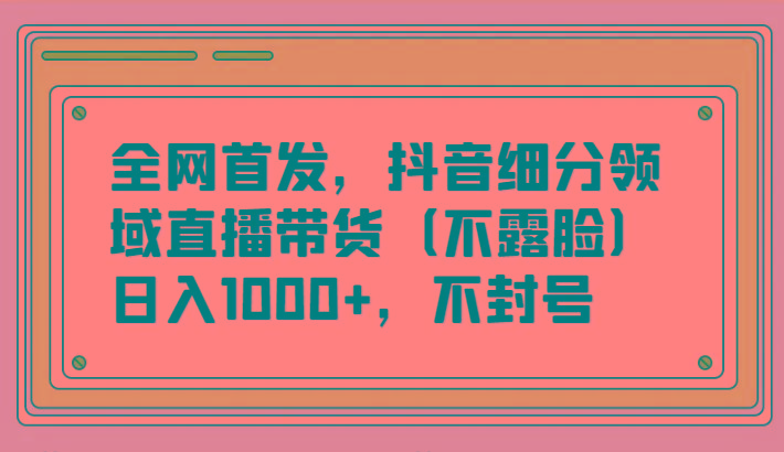 全网首发，抖音细分领域直播带货(不露脸)项目，日入1000+，不封号-E家云商
