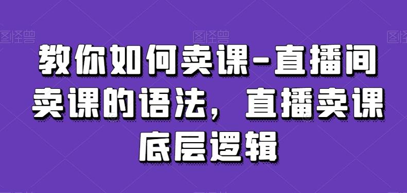 教你如何卖课-直播间卖课的语法，直播卖课底层逻辑-E家云商