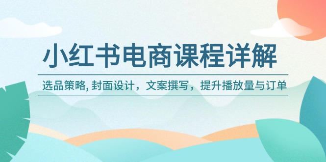 小红书电商课程详解：选品策略, 封面设计，文案撰写，提升播放量与订单-E家云商