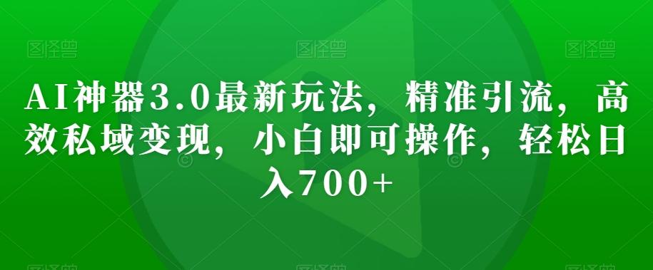 AI神器3.0最新玩法，精准引流，高效私域变现，小白即可操作，轻松日入700+【揭秘】-e家网