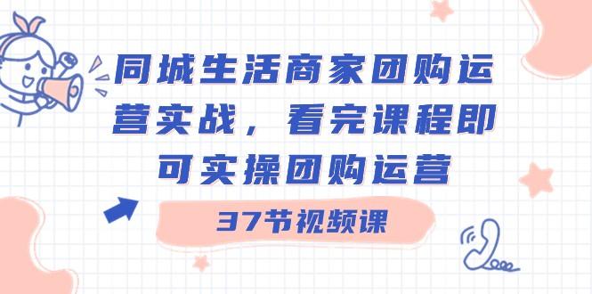 同城生活商家团购运营实战，看完课程即可实操团购运营（37节课）-E家云商