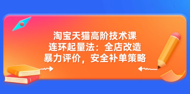 淘宝天猫高阶技术课：连环起量法：全店改造，暴力评价，安全补单策略-E家云商